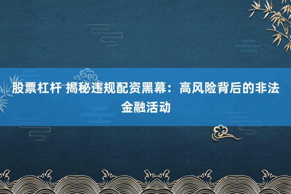 股票杠杆 揭秘违规配资黑幕：高风险背后的非法金融活动