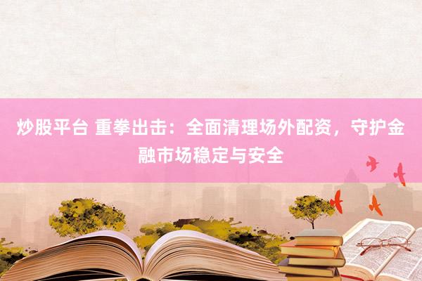 炒股平台 重拳出击：全面清理场外配资，守护金融市场稳定与安全