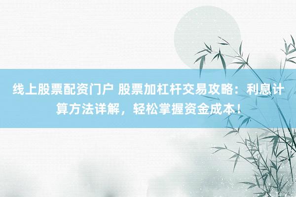 线上股票配资门户 股票加杠杆交易攻略：利息计算方法详解，轻松掌握资金成本！