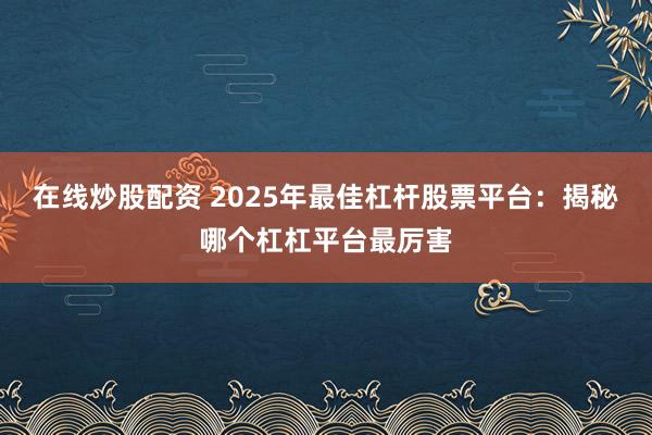 在线炒股配资 2025年最佳杠杆股票平台：揭秘哪个杠杠平台最厉害