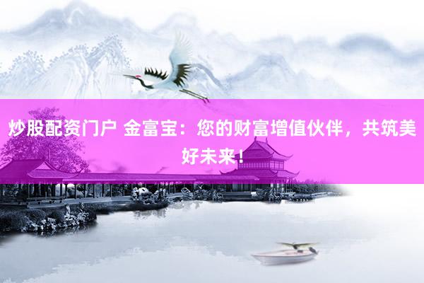 炒股配资门户 金富宝：您的财富增值伙伴，共筑美好未来！