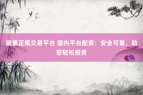 股票正规交易平台 国内平台配资：安全可靠，助您轻松投资