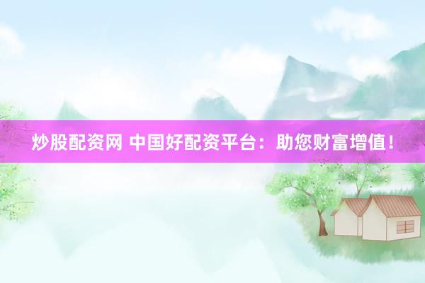 炒股配资网 中国好配资平台：助您财富增值！