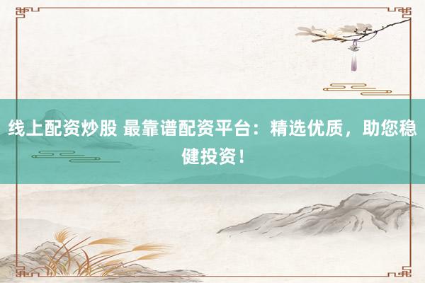 线上配资炒股 最靠谱配资平台：精选优质，助您稳健投资！