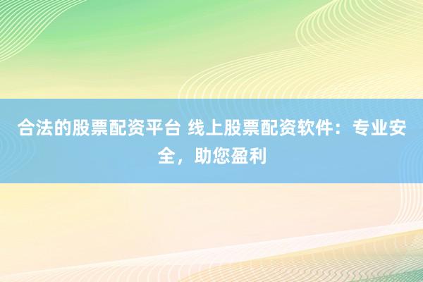 合法的股票配资平台 线上股票配资软件：专业安全，助您盈利