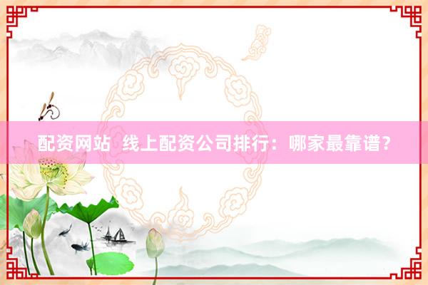 配资网站  线上配资公司排行：哪家最靠谱？