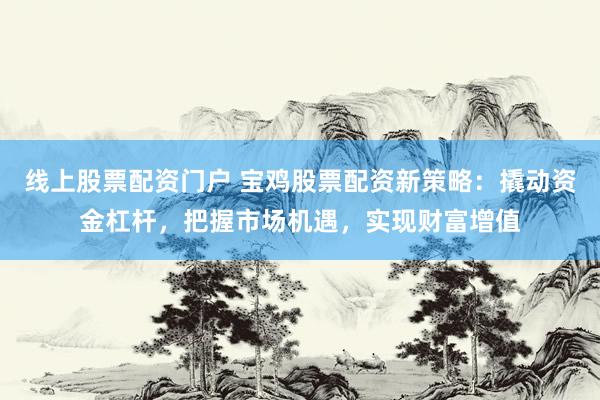 线上股票配资门户 宝鸡股票配资新策略：撬动资金杠杆，把握市场机遇，实现财富增值