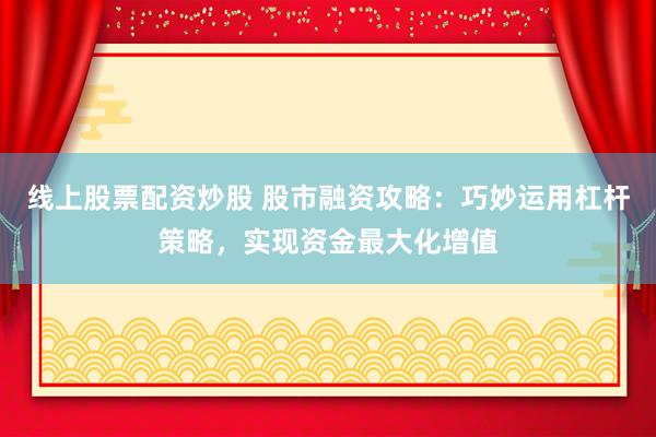 线上股票配资炒股 股市融资攻略：巧妙运用杠杆策略，实现资金最大化增值