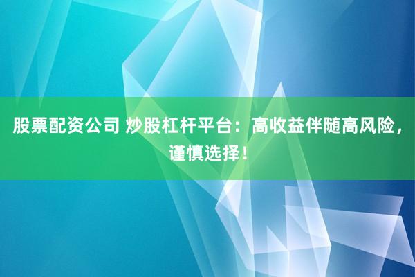股票配资公司 炒股杠杆平台：高收益伴随高风险，谨慎选择！