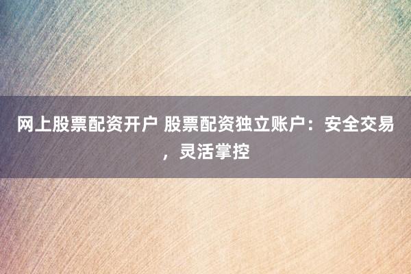 网上股票配资开户 股票配资独立账户：安全交易，灵活掌控