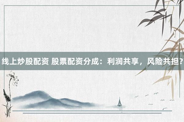 线上炒股配资 股票配资分成：利润共享，风险共担？