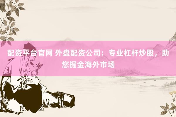 配资平台官网 外盘配资公司：专业杠杆炒股，助您掘金海外市场