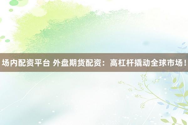场内配资平台 外盘期货配资：高杠杆撬动全球市场！