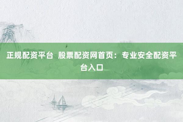 正规配资平台  股票配资网首页：专业安全配资平台入口
