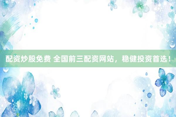 配资炒股免费 全国前三配资网站，稳健投资首选！