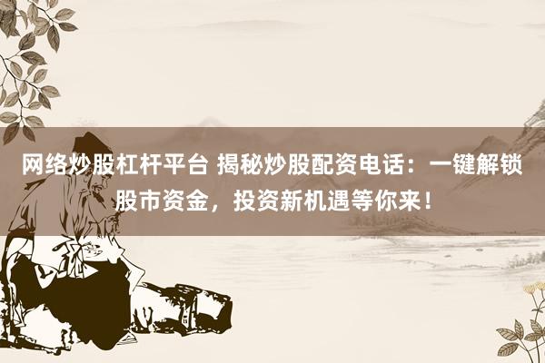 网络炒股杠杆平台 揭秘炒股配资电话：一键解锁股市资金，投资新机遇等你来！