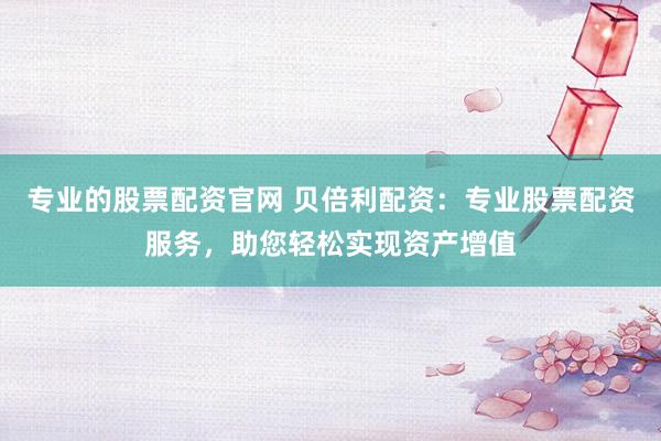 专业的股票配资官网 贝倍利配资：专业股票配资服务，助您轻松实现资产增值