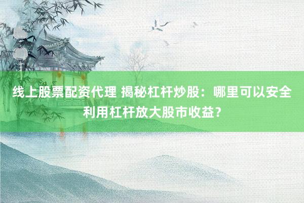 线上股票配资代理 揭秘杠杆炒股：哪里可以安全利用杠杆放大股市收益？
