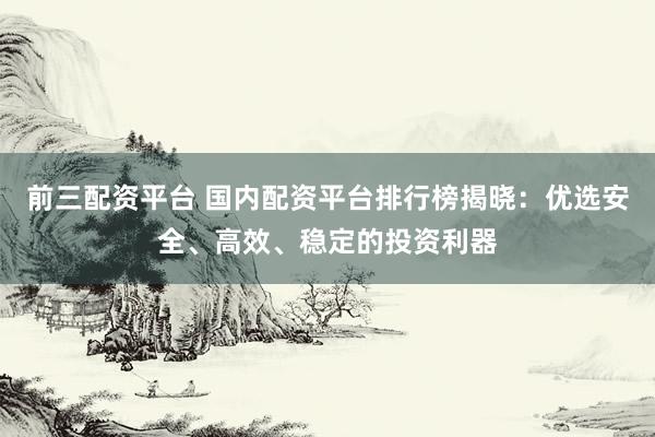 前三配资平台 国内配资平台排行榜揭晓：优选安全、高效、稳定的投资利器