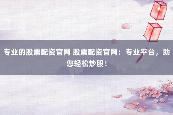 专业的股票配资官网 股票配资官网：专业平台，助您轻松炒股！