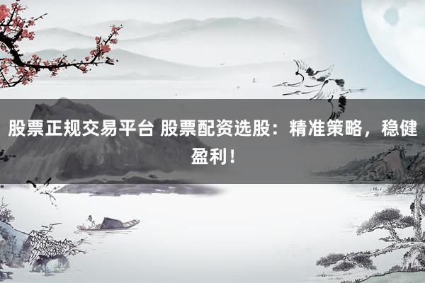 股票正规交易平台 股票配资选股：精准策略，稳健盈利！