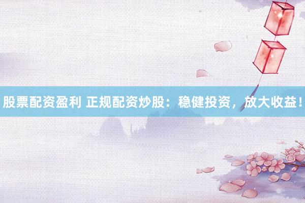 股票配资盈利 正规配资炒股：稳健投资，放大收益！