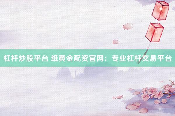 杠杆炒股平台 纸黄金配资官网：专业杠杆交易平台