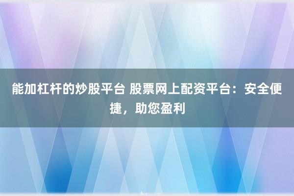 能加杠杆的炒股平台 股票网上配资平台：安全便捷，助您盈利