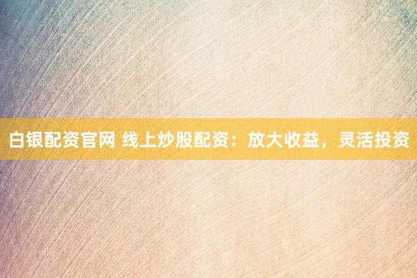 白银配资官网 线上炒股配资：放大收益，灵活投资