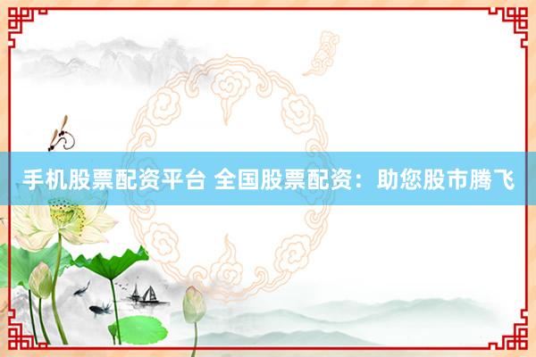 手机股票配资平台 全国股票配资：助您股市腾飞