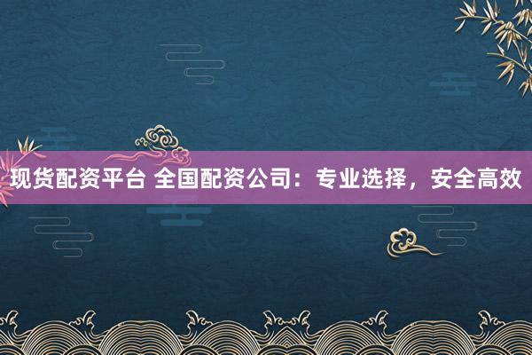现货配资平台 全国配资公司：专业选择，安全高效