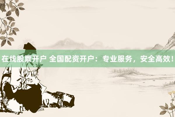 在线股票开户 全国配资开户：专业服务，安全高效！