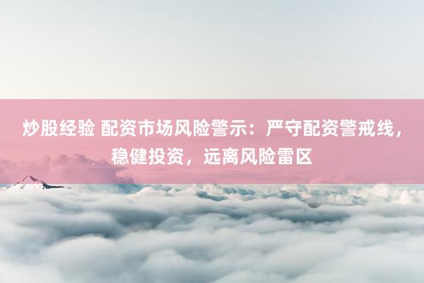 炒股经验 配资市场风险警示：严守配资警戒线，稳健投资，远离风险雷区