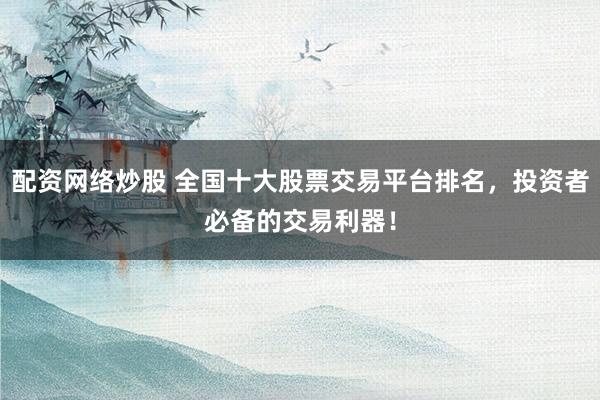 配资网络炒股 全国十大股票交易平台排名，投资者必备的交易利器！