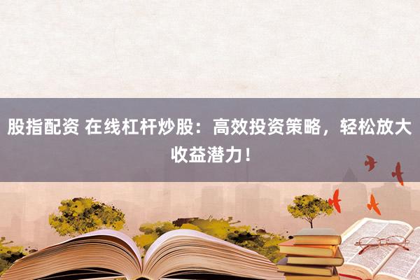 股指配资 在线杠杆炒股：高效投资策略，轻松放大收益潜力！