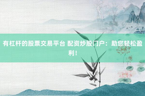 有杠杆的股票交易平台 配资炒股门户：助您轻松盈利！