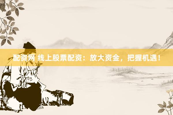 配资网 线上股票配资：放大资金，把握机遇！