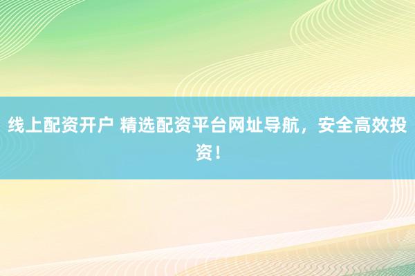 线上配资开户 精选配资平台网址导航，安全高效投资！