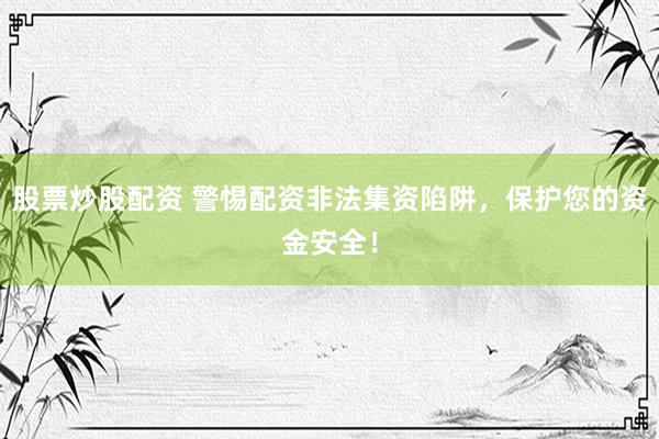 股票炒股配资 警惕配资非法集资陷阱，保护您的资金安全！