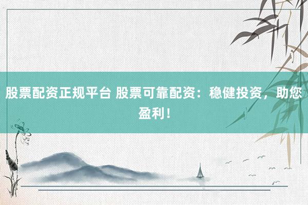 股票配资正规平台 股票可靠配资：稳健投资，助您盈利！