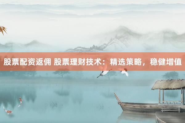 股票配资返佣 股票理财技术：精选策略，稳健增值