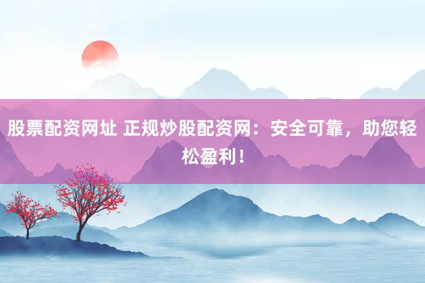 股票配资网址 正规炒股配资网：安全可靠，助您轻松盈利！