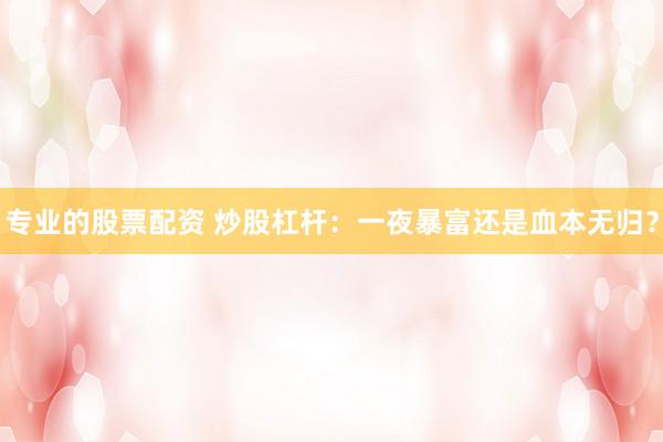 专业的股票配资 炒股杠杆：一夜暴富还是血本无归？