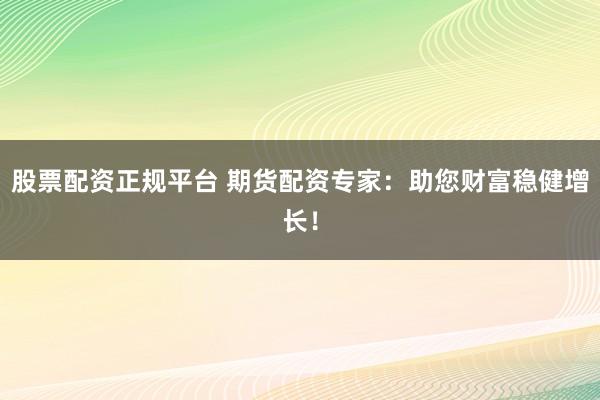 股票配资正规平台 期货配资专家：助您财富稳健增长！