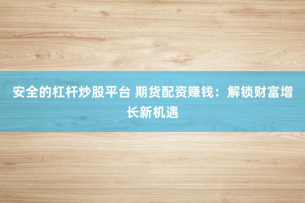 安全的杠杆炒股平台 期货配资赚钱：解锁财富增长新机遇