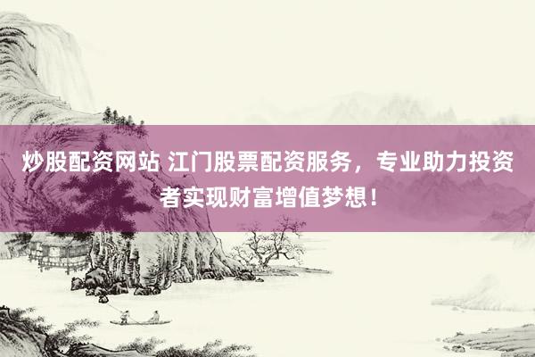 炒股配资网站 江门股票配资服务，专业助力投资者实现财富增值梦想！