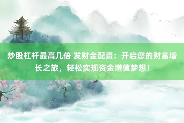 炒股杠杆最高几倍 发财金配资：开启您的财富增长之旅，轻松实现资金增值梦想！