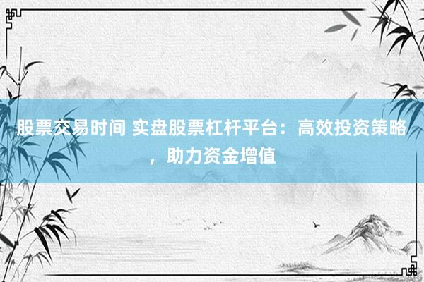 股票交易时间 实盘股票杠杆平台：高效投资策略，助力资金增值
