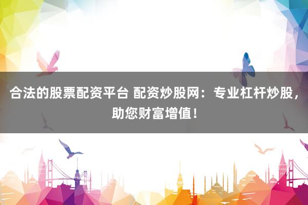 合法的股票配资平台 配资炒股网：专业杠杆炒股，助您财富增值！