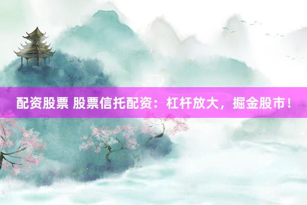 配资股票 股票信托配资：杠杆放大，掘金股市！